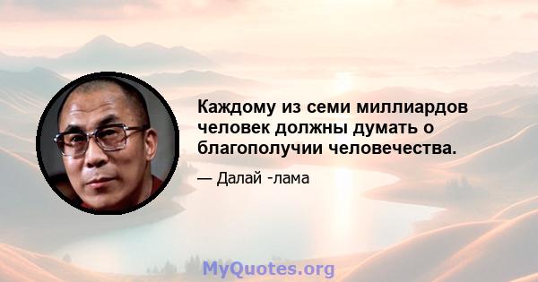 Каждому из семи миллиардов человек должны думать о благополучии человечества.