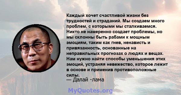 Каждый хочет счастливой жизни без трудностей и страданий. Мы создаем много проблем, с которыми мы сталкиваемся. Никто не намеренно создает проблемы, но мы склонны быть рабами к мощным эмоциям, таким как гнев, ненависть