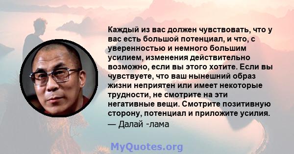 Каждый из вас должен чувствовать, что у вас есть большой потенциал, и что, с уверенностью и немного большим усилием, изменения действительно возможно, если вы этого хотите. Если вы чувствуете, что ваш нынешний образ