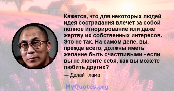 Кажется, что для некоторых людей идея сострадания влечет за собой полное игнорирование или даже жертву их собственных интересов. Это не так. На самом деле, вы, прежде всего, должны иметь желание быть счастливыми - если