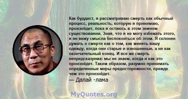 Как буддист, я рассматриваю смерть как обычный процесс, реальность, которую я принимаю, произойдет, пока я остаюсь в этом земном существовании. Зная, что я не могу избежать этого, я не вижу смысла беспокоиться об этом.