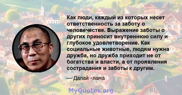 Как люди, каждый из которых несет ответственность за заботу о человечестве. Выражение заботы о других приносит внутреннюю силу и глубокое удовлетворение. Как социальные животные, людям нужна дружба, но дружба приходит