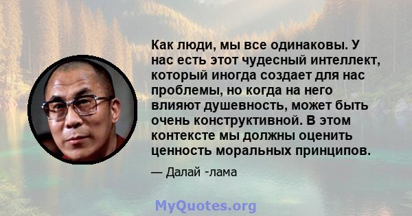 Как люди, мы все одинаковы. У нас есть этот чудесный интеллект, который иногда создает для нас проблемы, но когда на него влияют душевность, может быть очень конструктивной. В этом контексте мы должны оценить ценность