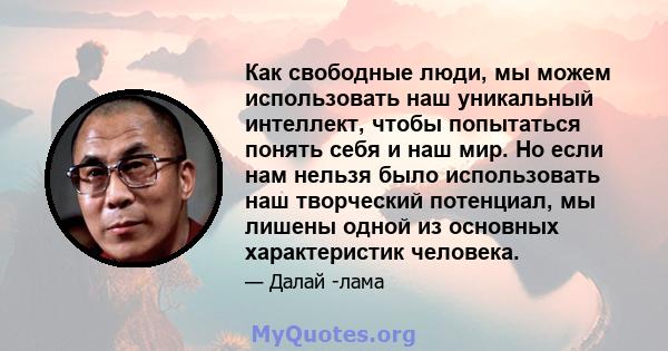 Как свободные люди, мы можем использовать наш уникальный интеллект, чтобы попытаться понять себя и наш мир. Но если нам нельзя было использовать наш творческий потенциал, мы лишены одной из основных характеристик