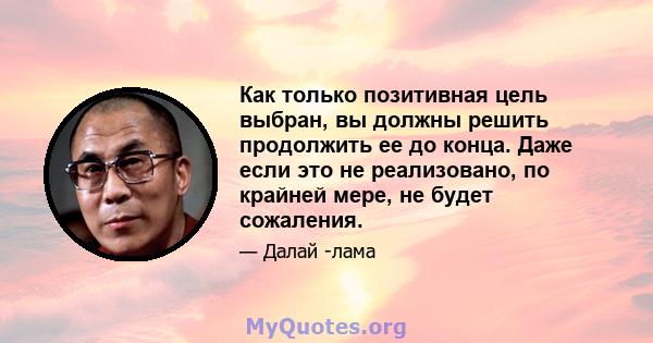 Как только позитивная цель выбран, вы должны решить продолжить ее до конца. Даже если это не реализовано, по крайней мере, не будет сожаления.