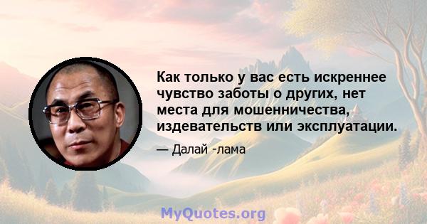 Как только у вас есть искреннее чувство заботы о других, нет места для мошенничества, издевательств или эксплуатации.