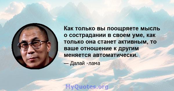 Как только вы поощряете мысль о сострадании в своем уме, как только она станет активным, то ваше отношение к другим меняется автоматически.