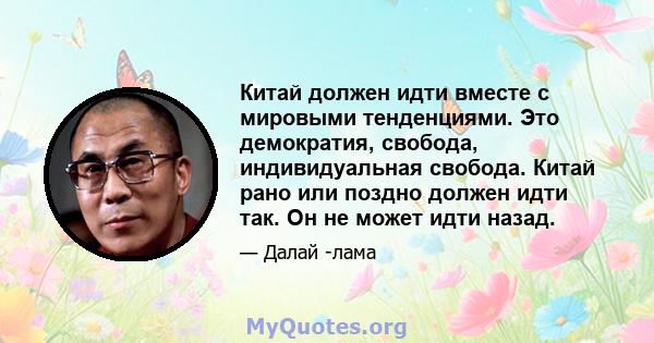 Китай должен идти вместе с мировыми тенденциями. Это демократия, свобода, индивидуальная свобода. Китай рано или поздно должен идти так. Он не может идти назад.