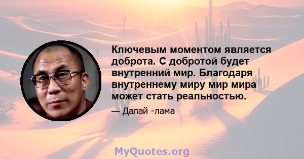 Ключевым моментом является доброта. С добротой будет внутренний мир. Благодаря внутреннему миру мир мира может стать реальностью.