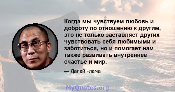 Когда мы чувствуем любовь и доброту по отношению к другим, это не только заставляет других чувствовать себя любимыми и заботиться, но и помогает нам также развивать внутреннее счастье и мир.