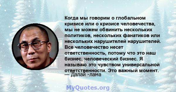 Когда мы говорим о глобальном кризисе или о кризисе человечества, мы не можем обвинить нескольких политиков, нескольких фанатиков или нескольких нарушителей нарушителей. Все человечество несет ответственность, потому