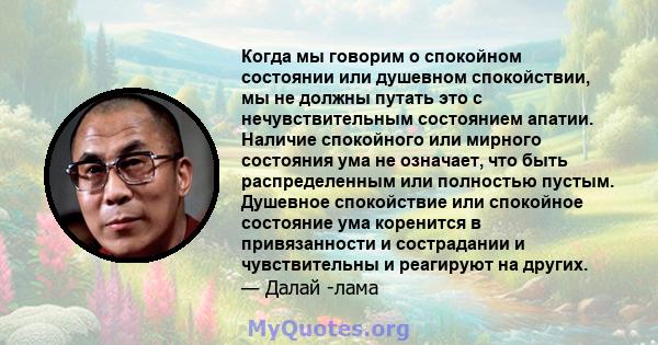 Когда мы говорим о спокойном состоянии или душевном спокойствии, мы не должны путать это с нечувствительным состоянием апатии. Наличие спокойного или мирного состояния ума не означает, что быть распределенным или