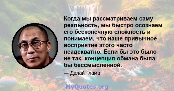 Когда мы рассматриваем саму реальность, мы быстро осознаем его бесконечную сложность и понимаем, что наше привычное восприятие этого часто неадекватно. Если бы это было не так, концепция обмана была бы бессмысленной.