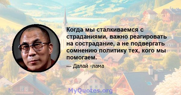 Когда мы сталкиваемся с страданиями, важно реагировать на сострадание, а не подвергать сомнению политику тех, кого мы помогаем.