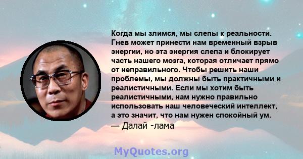 Когда мы злимся, мы слепы к реальности. Гнев может принести нам временный взрыв энергии, но эта энергия слепа и блокирует часть нашего мозга, которая отличает прямо от неправильного. Чтобы решить наши проблемы, мы