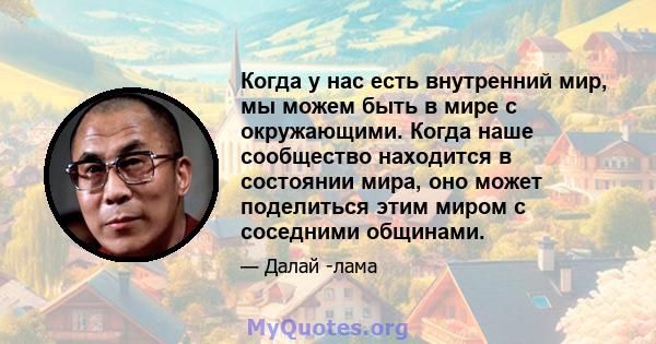 Когда у нас есть внутренний мир, мы можем быть в мире с окружающими. Когда наше сообщество находится в состоянии мира, оно может поделиться этим миром с соседними общинами.