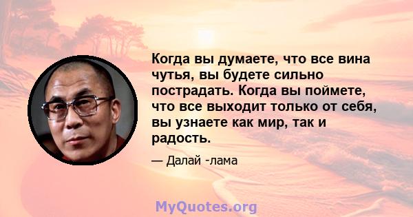 Когда вы думаете, что все вина чутья, вы будете сильно пострадать. Когда вы поймете, что все выходит только от себя, вы узнаете как мир, так и радость.