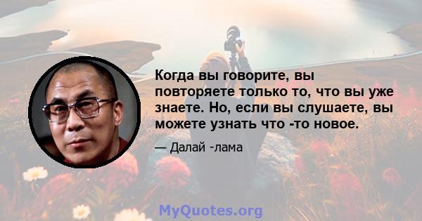 Когда вы говорите, вы повторяете только то, что вы уже знаете. Но, если вы слушаете, вы можете узнать что -то новое.