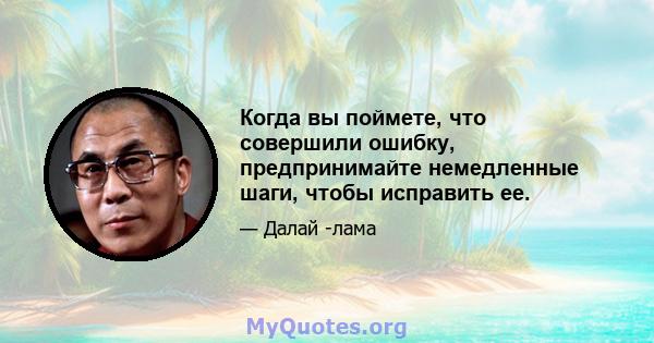 Когда вы поймете, что совершили ошибку, предпринимайте немедленные шаги, чтобы исправить ее.