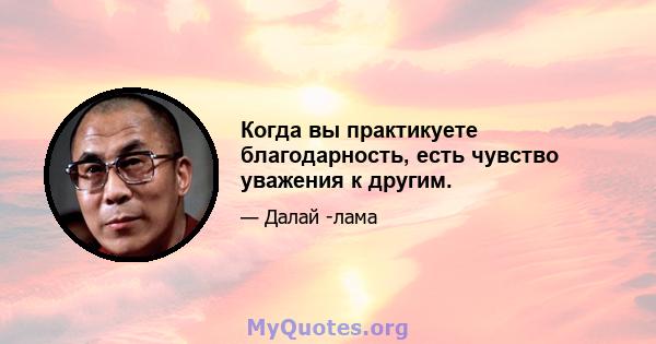 Когда вы практикуете благодарность, есть чувство уважения к другим.