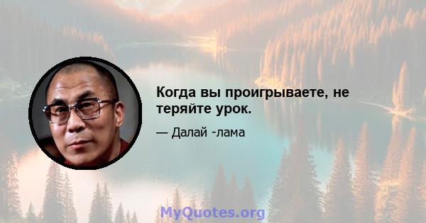 Когда вы проигрываете, не теряйте урок.