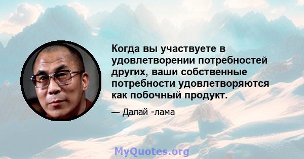 Когда вы участвуете в удовлетворении потребностей других, ваши собственные потребности удовлетворяются как побочный продукт.