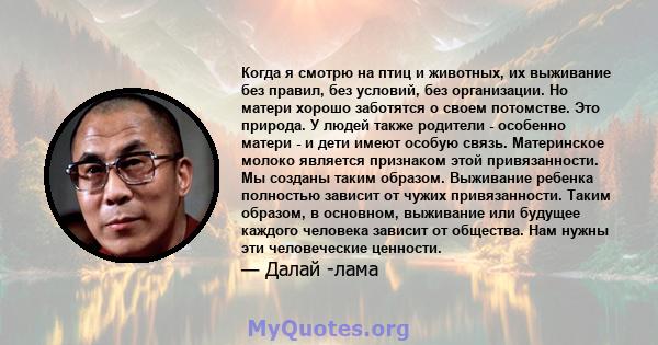 Когда я смотрю на птиц и животных, их выживание без правил, без условий, без организации. Но матери хорошо заботятся о своем потомстве. Это природа. У людей также родители - особенно матери - и дети имеют особую связь.