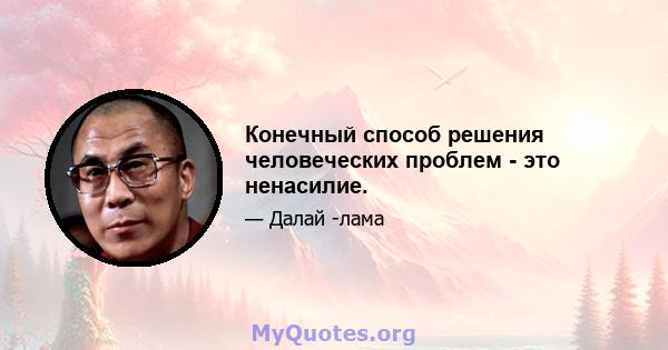 Конечный способ решения человеческих проблем - это ненасилие.