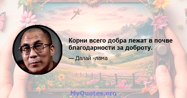 Корни всего добра лежат в почве благодарности за доброту.