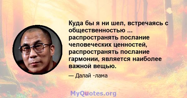 Куда бы я ни шел, встречаясь с общественностью ... распространять послание человеческих ценностей, распространять послание гармонии, является наиболее важной вещью.