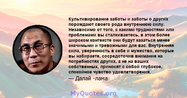 Культивирование заботы и заботы о других порождают своего рода внутреннюю силу. Независимо от того, с какими трудностями или проблемами вы сталкиваетесь, в этом более широком контексте они будут казаться менее значимыми 