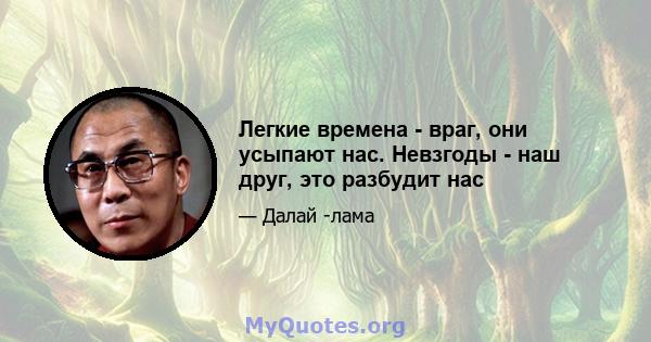 Легкие времена - враг, они усыпают нас. Невзгоды - наш друг, это разбудит нас