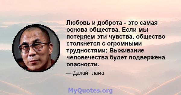 Любовь и доброта - это самая основа общества. Если мы потеряем эти чувства, общество столкнется с огромными трудностями; Выживание человечества будет подвержена опасности.