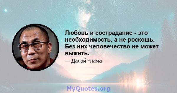 Любовь и сострадание - это необходимость, а не роскошь. Без них человечество не может выжить.