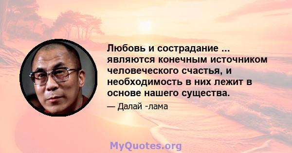 Любовь и сострадание ... являются конечным источником человеческого счастья, и необходимость в них лежит в основе нашего существа.