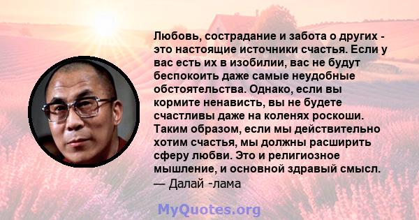 Любовь, сострадание и забота о других - это настоящие источники счастья. Если у вас есть их в изобилии, вас не будут беспокоить даже самые неудобные обстоятельства. Однако, если вы кормите ненависть, вы не будете