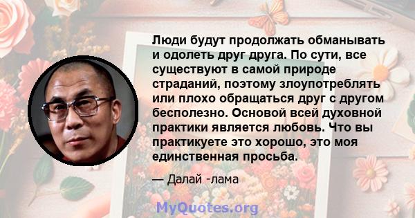 Люди будут продолжать обманывать и одолеть друг друга. По сути, все существуют в самой природе страданий, поэтому злоупотреблять или плохо обращаться друг с другом бесполезно. Основой всей духовной практики является