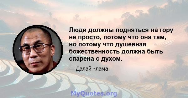 Люди должны подняться на гору не просто, потому что она там, но потому что душевная божественность должна быть спарена с духом.