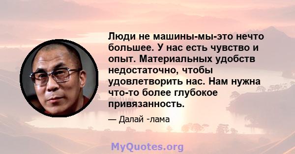 Люди не машины-мы-это нечто большее. У нас есть чувство и опыт. Материальных удобств недостаточно, чтобы удовлетворить нас. Нам нужна что-то более глубокое привязанность.