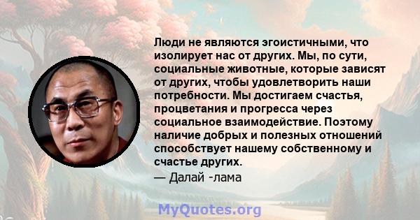 Люди не являются эгоистичными, что изолирует нас от других. Мы, по сути, социальные животные, которые зависят от других, чтобы удовлетворить наши потребности. Мы достигаем счастья, процветания и прогресса через