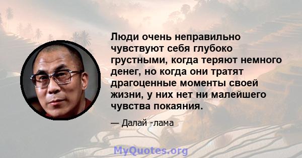 Люди очень неправильно чувствуют себя глубоко грустными, когда теряют немного денег, но когда они тратят драгоценные моменты своей жизни, у них нет ни малейшего чувства покаяния.