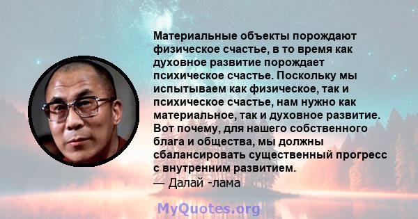 Материальные объекты порождают физическое счастье, в то время как духовное развитие порождает психическое счастье. Поскольку мы испытываем как физическое, так и психическое счастье, нам нужно как материальное, так и