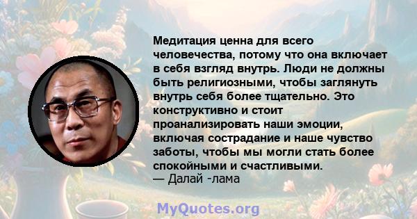 Медитация ценна для всего человечества, потому что она включает в себя взгляд внутрь. Люди не должны быть религиозными, чтобы заглянуть внутрь себя более тщательно. Это конструктивно и стоит проанализировать наши