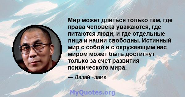 Мир может длиться только там, где права человека уважаются, где питаются люди, и где отдельные лица и нации свободны. Истинный мир с собой и с окружающим нас миром может быть достигнут только за счет развития