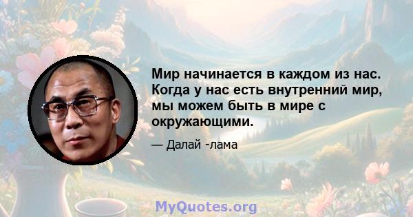 Мир начинается в каждом из нас. Когда у нас есть внутренний мир, мы можем быть в мире с окружающими.