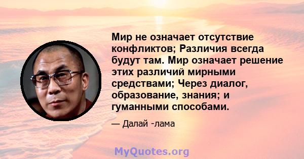 Мир не означает отсутствие конфликтов; Различия всегда будут там. Мир означает решение этих различий мирными средствами; Через диалог, образование, знания; и гуманными способами.