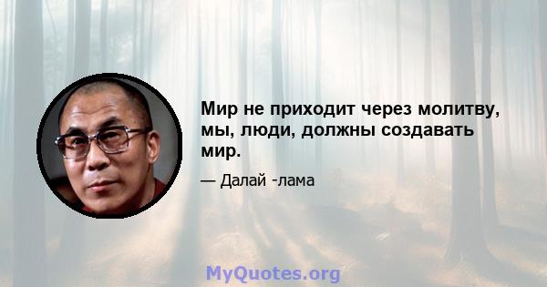 Мир не приходит через молитву, мы, люди, должны создавать мир.