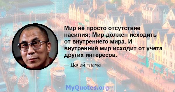 Мир не просто отсутствие насилия; Мир должен исходить от внутреннего мира. И внутренний мир исходит от учета других интересов.