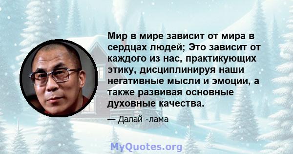 Мир в мире зависит от мира в сердцах людей; Это зависит от каждого из нас, практикующих этику, дисциплинируя наши негативные мысли и эмоции, а также развивая основные духовные качества.