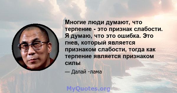 Многие люди думают, что терпение - это признак слабости. Я думаю, что это ошибка. Это гнев, который является признаком слабости, тогда как терпение является признаком силы